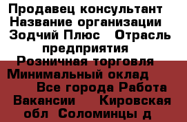 Продавец-консультант › Название организации ­ Зодчий-Плюс › Отрасль предприятия ­ Розничная торговля › Минимальный оклад ­ 17 000 - Все города Работа » Вакансии   . Кировская обл.,Соломинцы д.